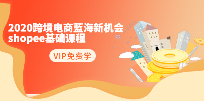 2020跨境电商蓝海新机会-SHOPEE基础课程：简单粗暴日报爆千单（27节课）-收集菌资源站