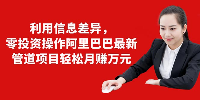 利用信息差异，零投资操作阿里巴巴最新管道项目轻松月赚10000+-收集菌资源站