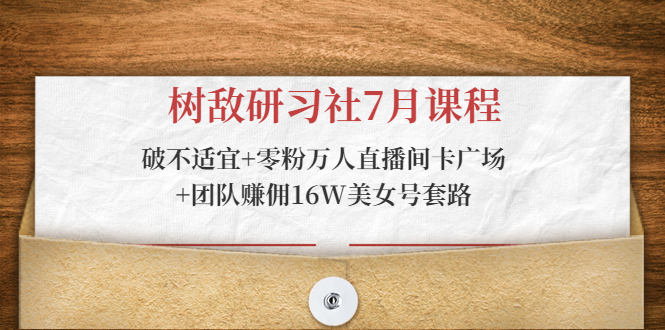 树敌研习社7月课程：破不适宜+零粉万人直播间卡广场+团队赚佣16W美女号套路-收集菌资源站