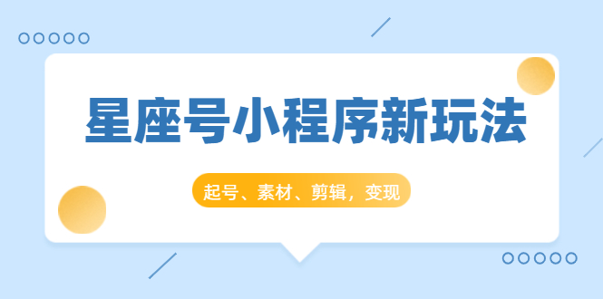 星座号小程序新玩法：起号、素材、剪辑，如何变现（附素材）-收集菌资源站