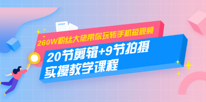 260W粉丝大佬带你玩转手机短视频：20节剪辑+9节拍摄 实操教学课程-收集菌资源站