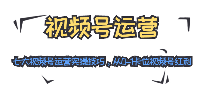 视频号运营：七大视频号运营实操技巧，从0-1卡位视频号红利-收集菌资源站
