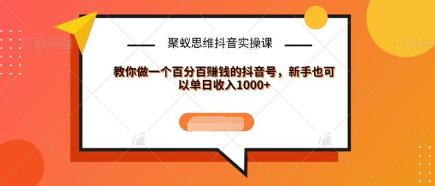 聚蚁思维抖音实操课:教你做一个百分百赚钱的抖音号，新手也可以单日收入1000+-收集菌资源站