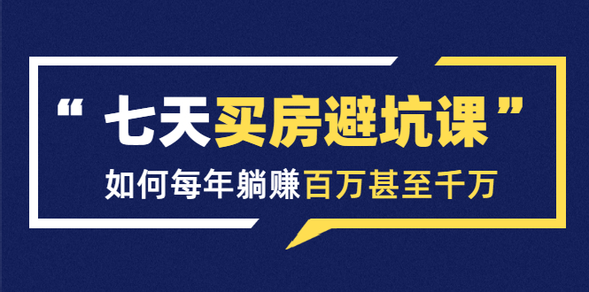 七天买房避坑课：人生中最为赚钱的投资，如何每年躺赚百万甚至千万-收集菌资源站