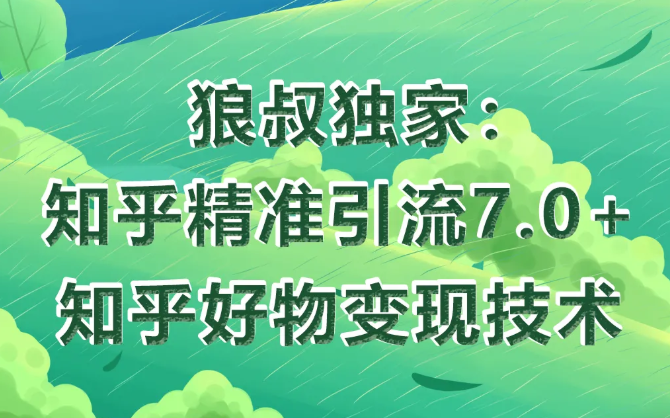 狼叔知乎精准引流7.0+知乎好物变现技术课程-收集菌资源站