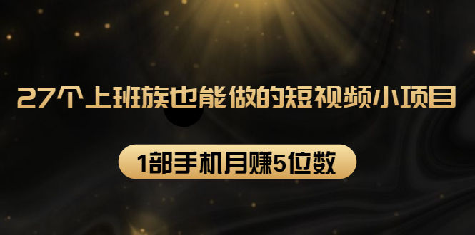 27个上班族也能做的短视频小项目，1部手机月赚5位数【赠短视频礼包】-收集菌资源站
