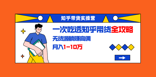 知乎带货实操营：一次吃透知乎带货全攻略 无货源躺赚高佣，月入1-10万-收集菌资源站