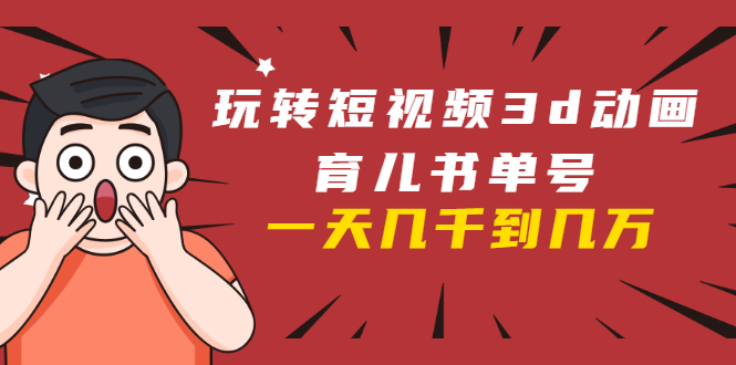 玩转短视频3D动画育儿书单号：实战操作一天几千，好的时候一天几万收益-收集菌资源站
