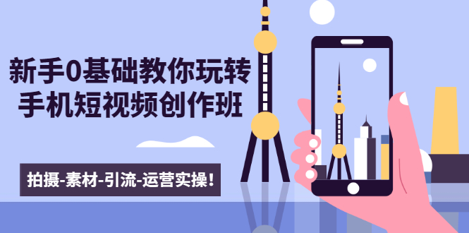新手0基础教你玩转手机短视频创作班：拍摄-素材-引流-运营实操！-收集菌资源站