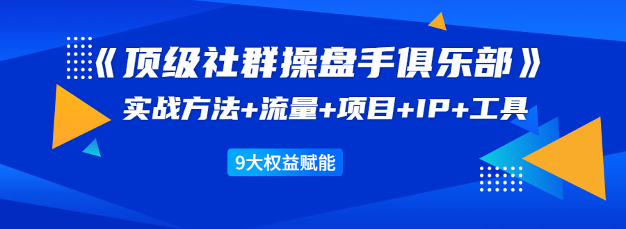《顶级社群操盘手俱乐部》实战方法+流量+项目+IP+工具 9大权益赋能-收集菌资源站