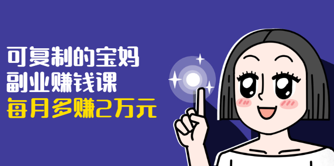 可复制的宝妈副业赚钱课：左手赚这在右手带娃，每月多赚2万元-收集菌资源站