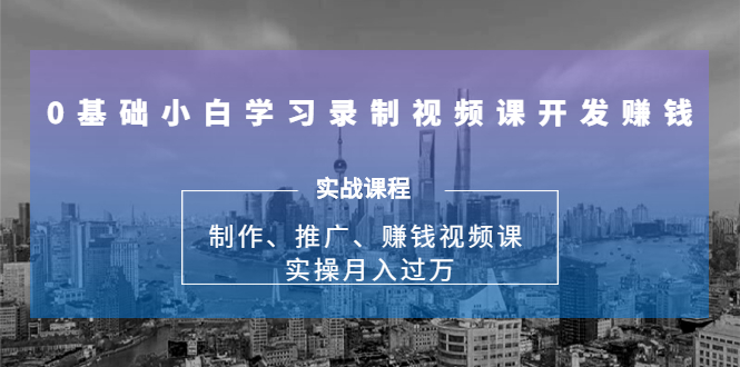 0基础小白学习录制视频课开发赚钱：制作、推广、赚钱视频课 实操月入过万-收集菌资源站