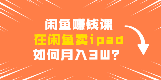 闲鱼赚钱课：在闲鱼卖ipad，如何月入3W？详细操作教程-收集菌资源站