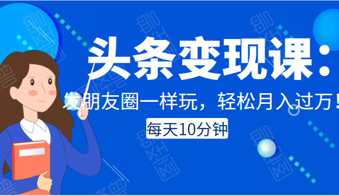 头条变现课：每天10分钟，像发朋友圈一样玩头条，轻松月入过万！-收集菌资源站