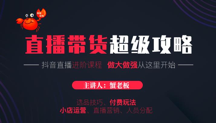蟹老板抖音直播带货超级攻略：抖音直播带货的详细玩法，小店运营、付费投放等-收集菌资源站