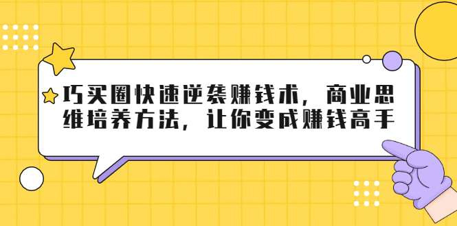 巧买圈快速逆袭赚钱术，商业思维培养方法，让你变成赚钱高手-收集菌资源站