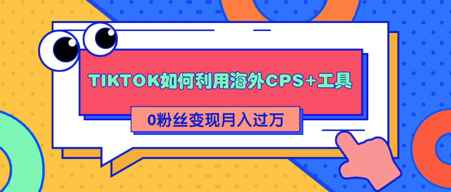 详细解析TIKTOK如何利用海外CPS+工具0粉丝轻松变现月入过万-收集菌资源站