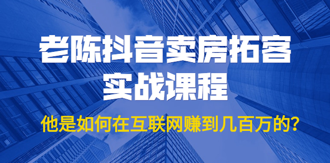 老陈抖音卖房拓客实战课程，他是如何在互联网赚到几百万的？价值1999元-收集菌资源站