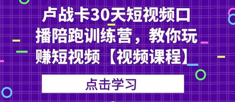 卢战卡30天短视频口播陪跑训练营，教你玩赚短视频-收集菌资源站