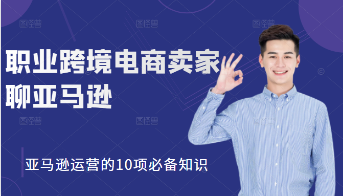 职业跨境电商卖家聊亚马逊：亚马逊运营的10项必备知识，12堂课让你看懂亚马逊运营-收集菌资源站