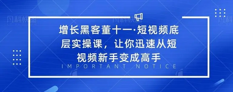 增长黑客董十一·短视频底层实操课，从短视频新手变成高手-收集菌资源站