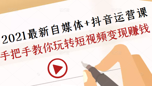 2021最新自媒体+抖音运营课，手把手教你玩转短视频变现赚钱-收集菌资源站
