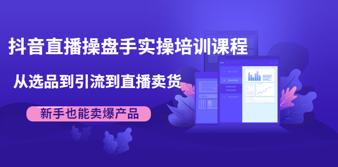 抖音直播操盘手实操培训课程：从选品到引流到直播卖货，新手也能卖爆产品-收集菌资源站