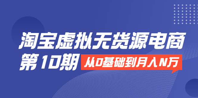 淘宝虚拟无货源电商第10期：从0基础到月入N万，全程实操，可批量操作-收集菌资源站