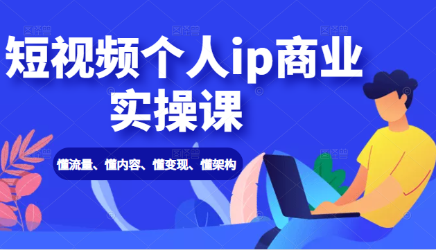 短视频个人ip商业实操课： 懂流量、懂内容、懂变现、懂架构（价值999元）-收集菌资源站