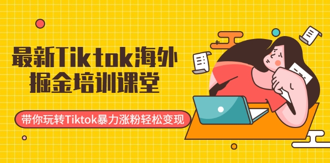 最新Tiktok海外掘金培训课堂：带你玩转Tiktok暴力涨粉轻松变现-收集菌资源站