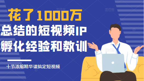 花了1000万总结出来的短视频IP孵化经验和教训，10堂浓缩精华课助你搞定短视频-收集菌资源站