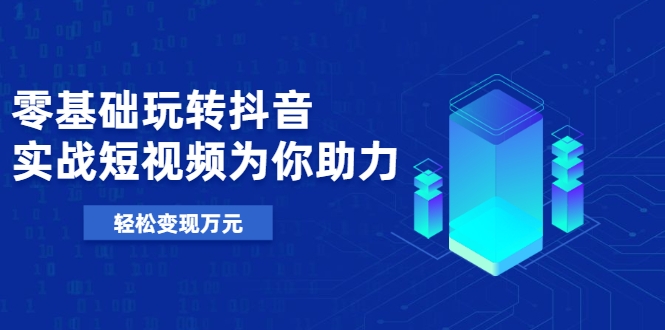 零基础玩转抖音，实战短视频为你助力，轻松变现万元-收集菌资源站