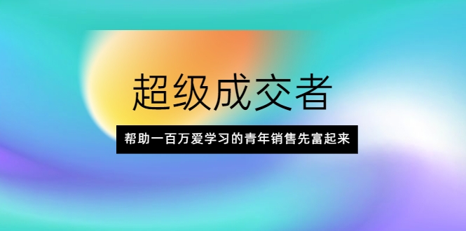 超级成交者，帮助一百万爱学习的青年销售先富起来-收集菌资源站