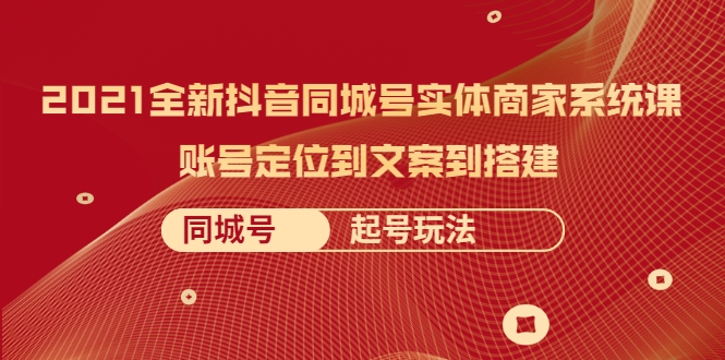 2021全新抖音同城号实体商家系统课，账号定位到文案到搭建 同城号起号玩法-收集菌资源站