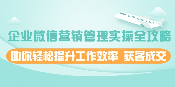企业微信营销管理实操全攻略，助你轻松提升工作效率 获客成交 价值680元-收集菌资源站