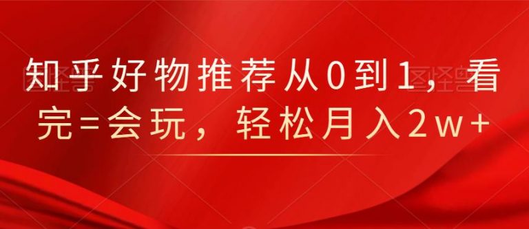 知乎好物推荐从0到1，看完=会玩，轻松月入2w+-收集菌资源站