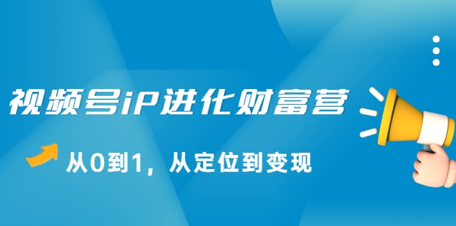 视频号iP进化财富营，从0到1，从定位到变现赚钱（价值1577元）-收集菌资源站