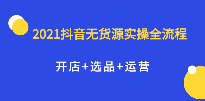 2021抖音无货源实操全流程，开店+选品+运营，全职兼职都可操作-收集菌资源站