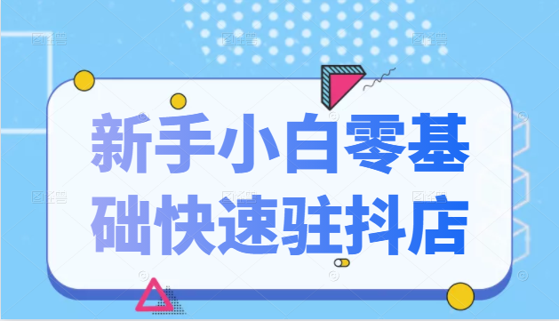抖音小店新手小白零基础快速入驻抖店100%开通（全套11节课程）-收集菌资源站