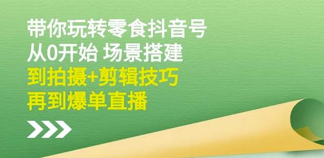 隋校长带你玩转抖音零食号：从0开始场景搭建，到拍摄+剪辑技巧，再到爆单直播-收集菌资源站