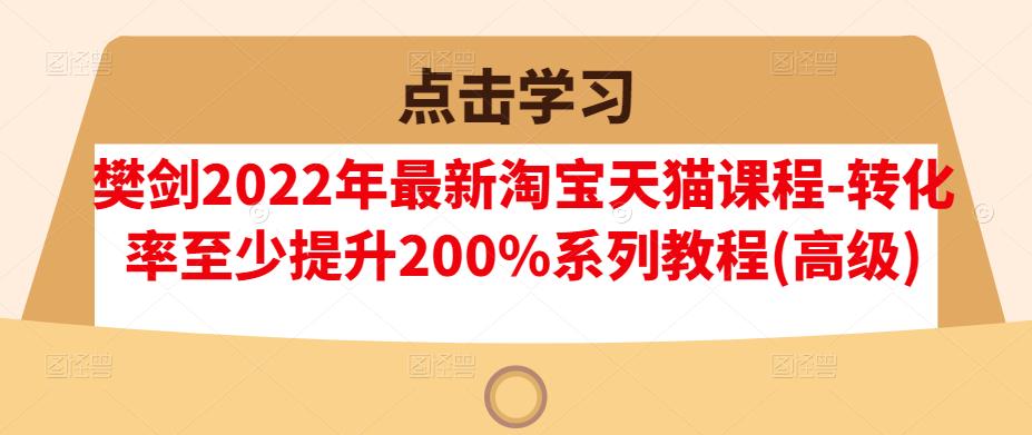 樊剑2022年最新淘宝天猫课程-转化率至少提升200%系列教程(高级)-收集菌资源站