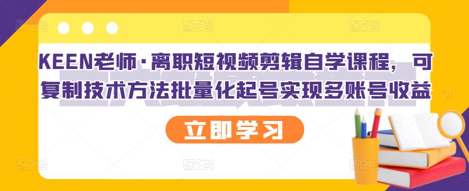 KEEN老师·离职短视频剪辑自学课程，可复制技术方法批量化起号实现多账号收益-收集菌资源站