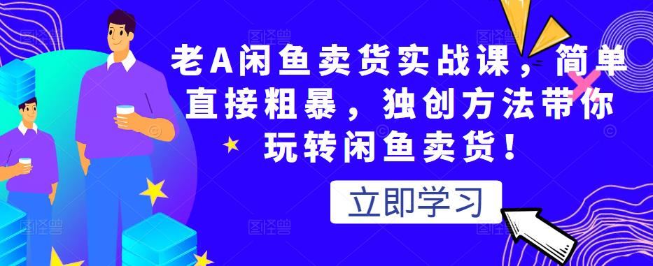 老A闲鱼卖货实战课，简单直接粗暴，独创方法带你玩转闲鱼卖货！-收集菌资源站