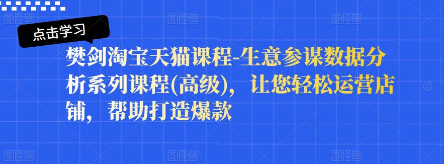 樊剑淘宝天猫课程-生意参谋数据分析系列课程(高级)，让您轻松运营店铺，帮助打造爆款-收集菌资源站