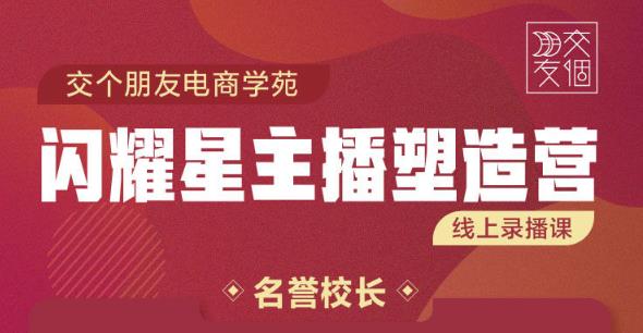 交个朋友:闪耀星主播塑造营2207期，3天2夜入门带货主播，懂人性懂客户成为王者销售-收集菌资源站