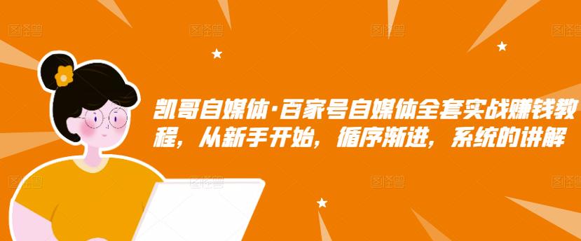 凯哥自媒体·百家号自媒体全套实战赚钱教程，从新手开始，循序渐进，系统的讲解-收集菌资源站
