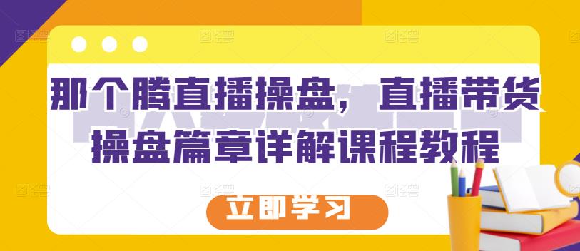 那个腾直播操盘，直播带货操盘篇章详解课程教程-收集菌资源站