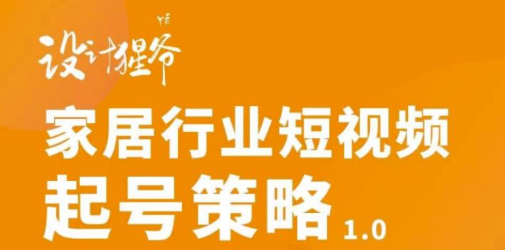 【设计猩爷】家居行业短视频起号策略，家居行业非主流短视频策略课价值4980元-收集菌资源站