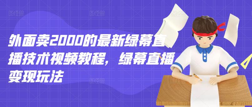 外面卖2000的最新绿幕直播技术视频教程，绿幕直播变现玩法-收集菌资源站