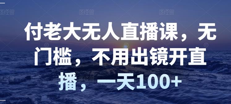 付老大无人直播课，无门槛，不用出镜开直播，一天100+-收集菌资源站